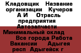 Кладовщик › Название организации ­ Кучеров А.И. › Отрасль предприятия ­ Автозапчасти › Минимальный оклад ­ 24 000 - Все города Работа » Вакансии   . Адыгея респ.,Адыгейск г.